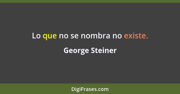 Lo que no se nombra no existe.... - George Steiner