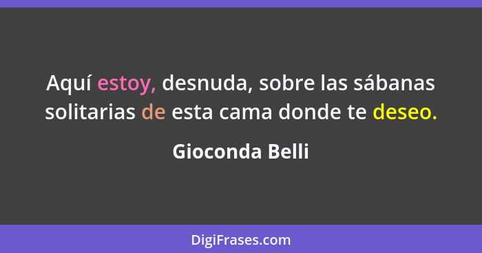 Aquí estoy, desnuda, sobre las sábanas solitarias de esta cama donde te deseo.... - Gioconda Belli