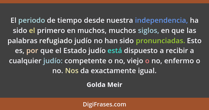 El periodo de tiempo desde nuestra independencia, ha sido el primero en muchos, muchos siglos, en que las palabras refugiado judío no han... - Golda Meir