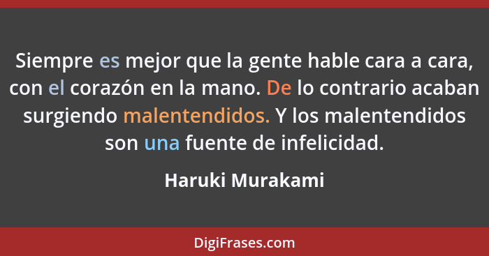 Siempre es mejor que la gente hable cara a cara, con el corazón en la mano. De lo contrario acaban surgiendo malentendidos. Y los ma... - Haruki Murakami