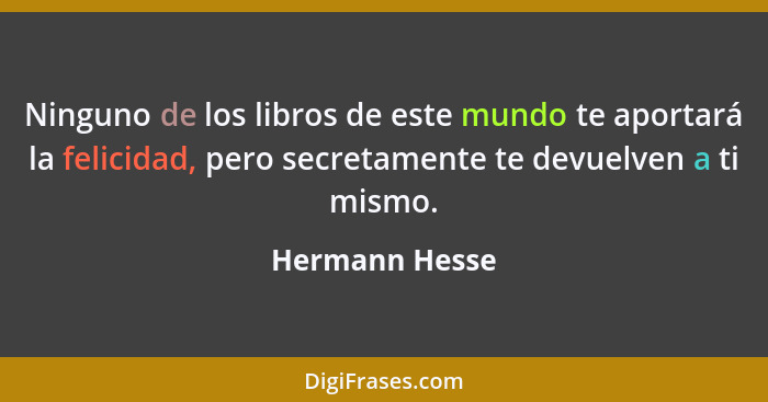 Ninguno de los libros de este mundo te aportará la felicidad, pero secretamente te devuelven a ti mismo.... - Hermann Hesse