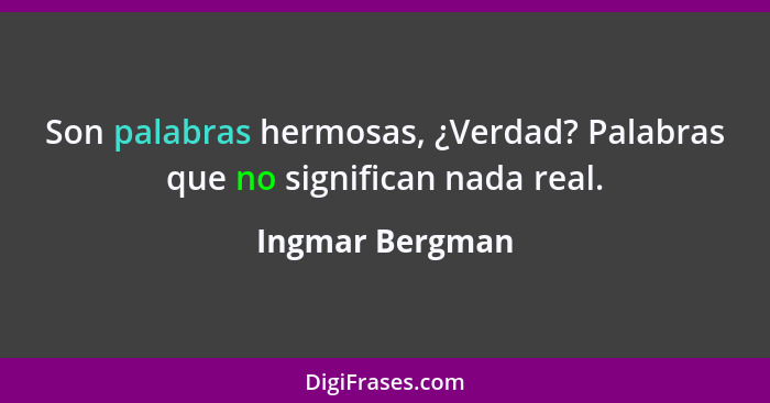 Son palabras hermosas, ¿Verdad? Palabras que no significan nada real.... - Ingmar Bergman