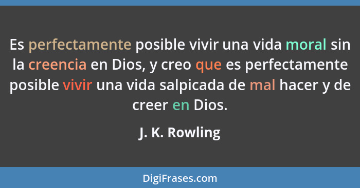 Es perfectamente posible vivir una vida moral sin la creencia en Dios, y creo que es perfectamente posible vivir una vida salpicada de... - J. K. Rowling