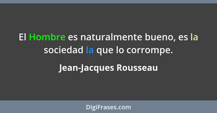 El Hombre es naturalmente bueno, es la sociedad la que lo corrompe.... - Jean-Jacques Rousseau