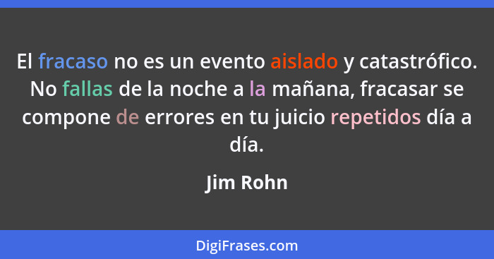 El fracaso no es un evento aislado y catastrófico. No fallas de la noche a la mañana, fracasar se compone de errores en tu juicio repetidos... - Jim Rohn