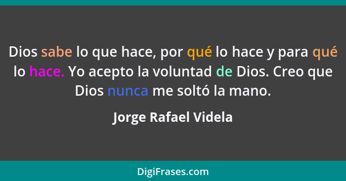 Dios sabe lo que hace, por qué lo hace y para qué lo hace. Yo acepto la voluntad de Dios. Creo que Dios nunca me soltó la mano.... - Jorge Rafael Videla