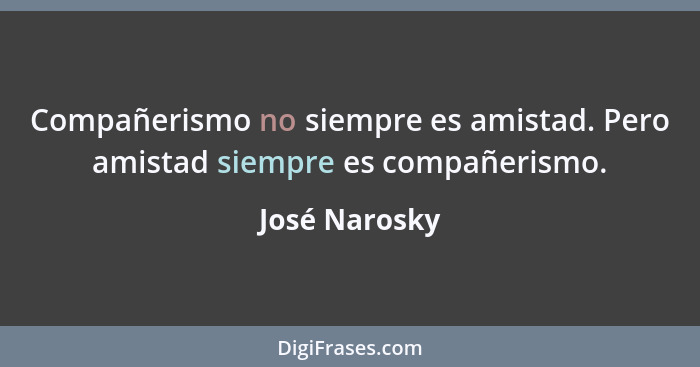 Compañerismo no siempre es amistad. Pero amistad siempre es compañerismo.... - José Narosky