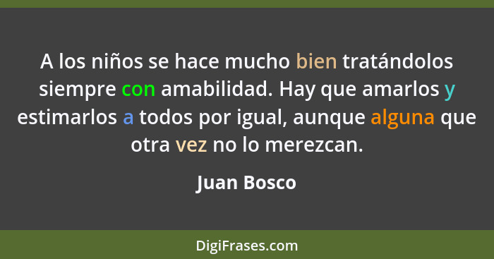 A los niños se hace mucho bien tratándolos siempre con amabilidad. Hay que amarlos y estimarlos a todos por igual, aunque alguna que otra... - Juan Bosco