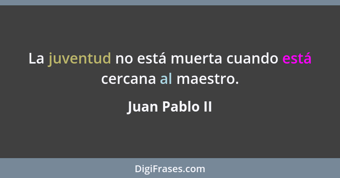 La juventud no está muerta cuando está cercana al maestro.... - Juan Pablo II