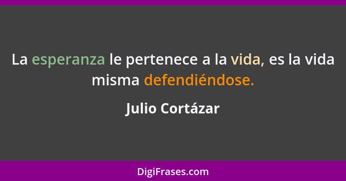 La esperanza le pertenece a la vida, es la vida misma defendiéndose.... - Julio Cortázar