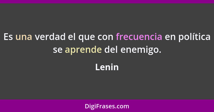 Es una verdad el que con frecuencia en política se aprende del enemigo.... - Lenin