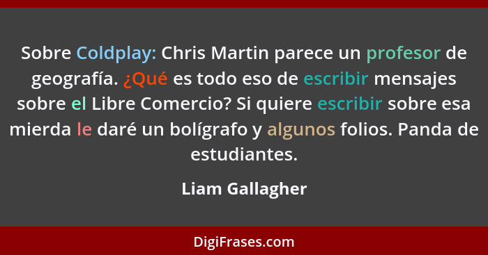 Sobre Coldplay: Chris Martin parece un profesor de geografía. ¿Qué es todo eso de escribir mensajes sobre el Libre Comercio? Si quier... - Liam Gallagher