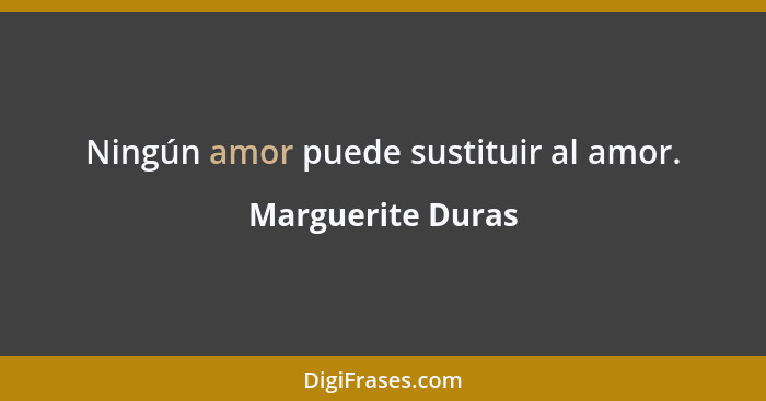Ningún amor puede sustituir al amor.... - Marguerite Duras