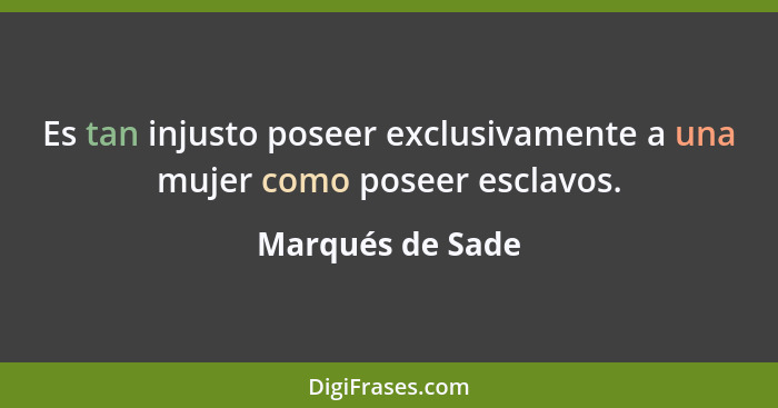 Es tan injusto poseer exclusivamente a una mujer como poseer esclavos.... - Marqués de Sade