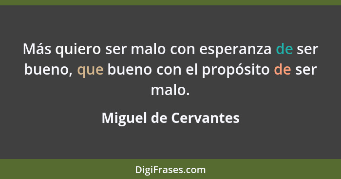 Más quiero ser malo con esperanza de ser bueno, que bueno con el propósito de ser malo.... - Miguel de Cervantes