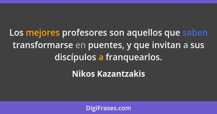 Los mejores profesores son aquellos que saben transformarse en puentes, y que invitan a sus discípulos a franquearlos.... - Nikos Kazantzakis