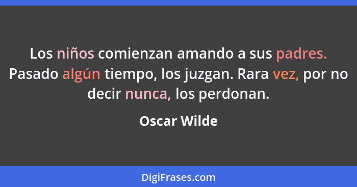 Los niños comienzan amando a sus padres. Pasado algún tiempo, los juzgan. Rara vez, por no decir nunca, los perdonan.... - Oscar Wilde