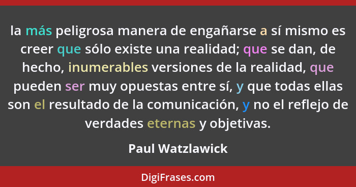 la más peligrosa manera de engañarse a sí mismo es creer que sólo existe una realidad; que se dan, de hecho, inumerables versiones d... - Paul Watzlawick