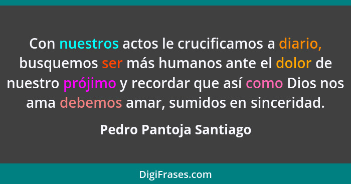 Con nuestros actos le crucificamos a diario, busquemos ser más humanos ante el dolor de nuestro prójimo y recordar que así co... - Pedro Pantoja Santiago
