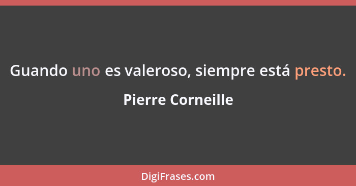 Guando uno es valeroso, siempre está presto.... - Pierre Corneille