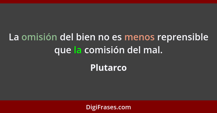 La omisión del bien no es menos reprensible que la comisión del mal.... - Plutarco