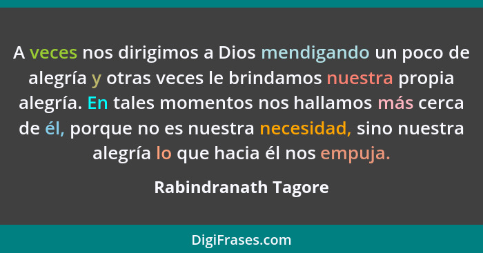 A veces nos dirigimos a Dios mendigando un poco de alegría y otras veces le brindamos nuestra propia alegría. En tales momentos... - Rabindranath Tagore