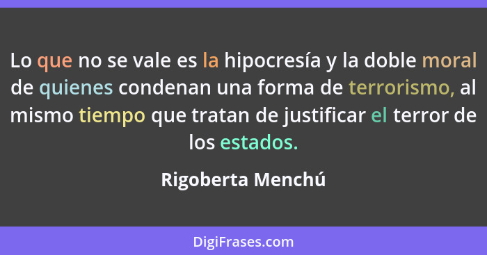 Lo que no se vale es la hipocresía y la doble moral de quienes condenan una forma de terrorismo, al mismo tiempo que tratan de just... - Rigoberta Menchú