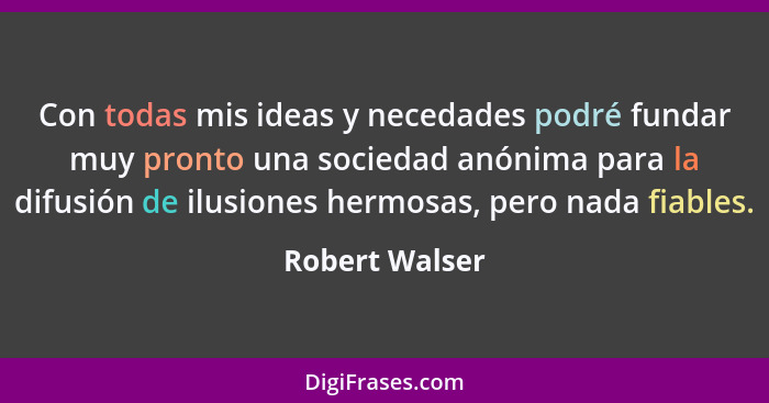 Con todas mis ideas y necedades podré fundar muy pronto una sociedad anónima para la difusión de ilusiones hermosas, pero nada fiables... - Robert Walser