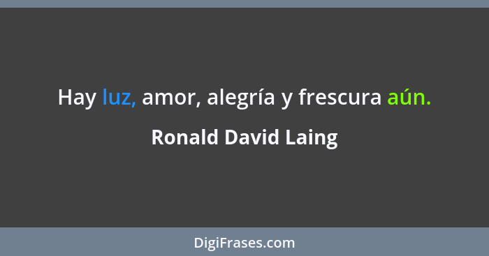 Hay luz, amor, alegría y frescura aún.... - Ronald David Laing