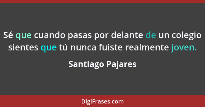 Sé que cuando pasas por delante de un colegio sientes que tú nunca fuiste realmente joven.... - Santiago Pajares