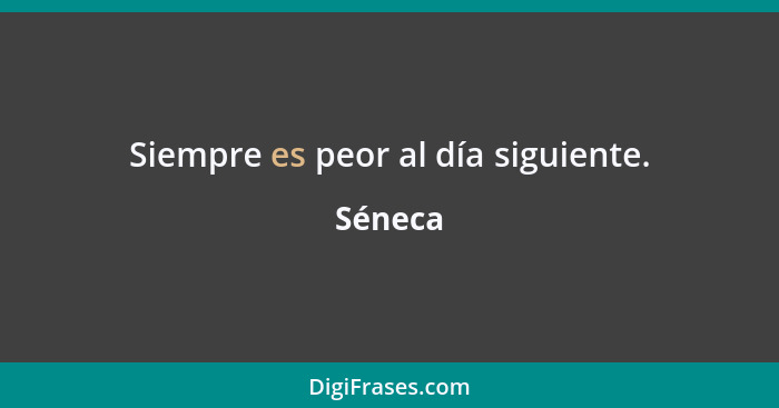 Siempre es peor al día siguiente.... - Séneca