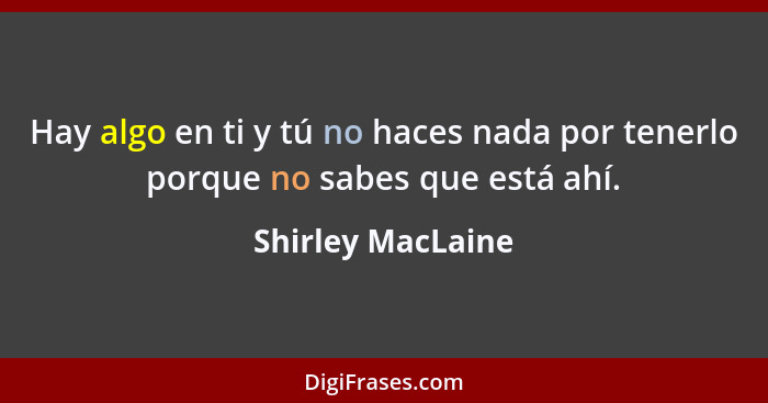 Hay algo en ti y tú no haces nada por tenerlo porque no sabes que está ahí.... - Shirley MacLaine