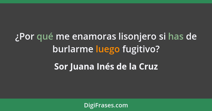 ¿Por qué me enamoras lisonjero si has de burlarme luego fugitivo?... - Sor Juana Inés de la Cruz