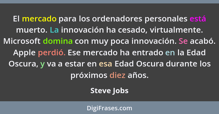 El mercado para los ordenadores personales está muerto. La innovación ha cesado, virtualmente. Microsoft domina con muy poca innovación.... - Steve Jobs