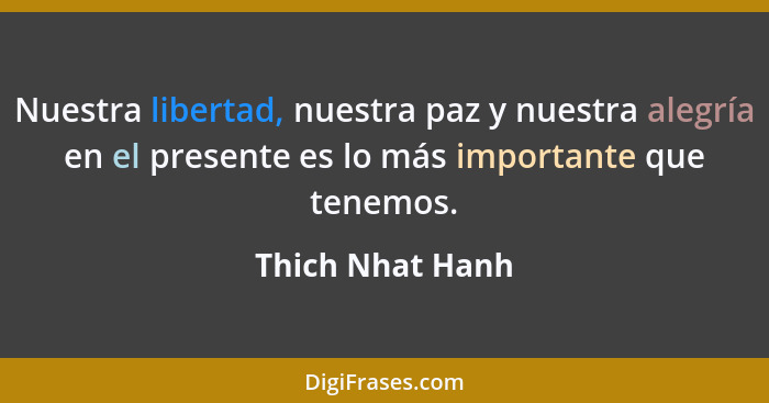 Nuestra libertad, nuestra paz y nuestra alegría en el presente es lo más importante que tenemos.... - Thich Nhat Hanh