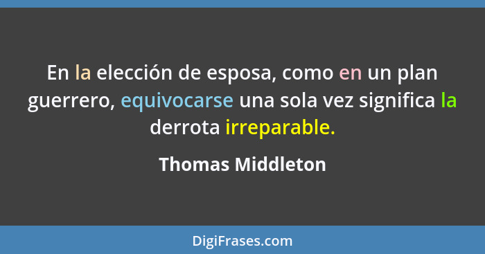 En la elección de esposa, como en un plan guerrero, equivocarse una sola vez significa la derrota irreparable.... - Thomas Middleton