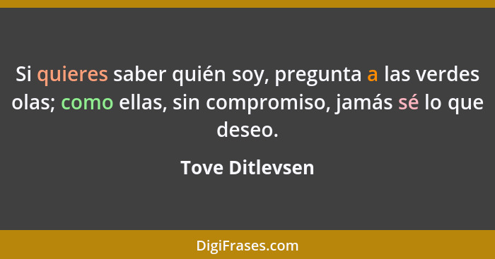 Si quieres saber quién soy, pregunta a las verdes olas; como ellas, sin compromiso, jamás sé lo que deseo.... - Tove Ditlevsen