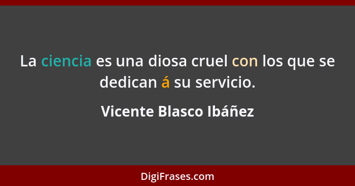 La ciencia es una diosa cruel con los que se dedican á su servicio.... - Vicente Blasco Ibáñez