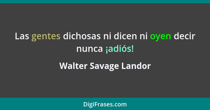 Las gentes dichosas ni dicen ni oyen decir nunca ¡adiós!... - Walter Savage Landor