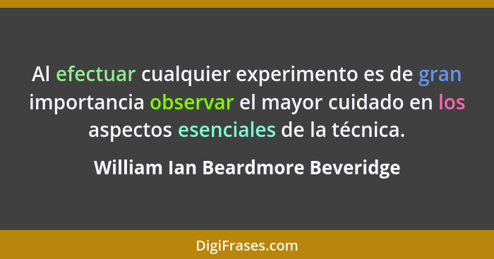 Al efectuar cualquier experimento es de gran importancia observar el mayor cuidado en los aspectos esenciales de la... - William Ian Beardmore Beveridge