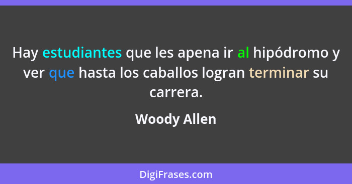 Hay estudiantes que les apena ir al hipódromo y ver que hasta los caballos logran terminar su carrera.... - Woody Allen