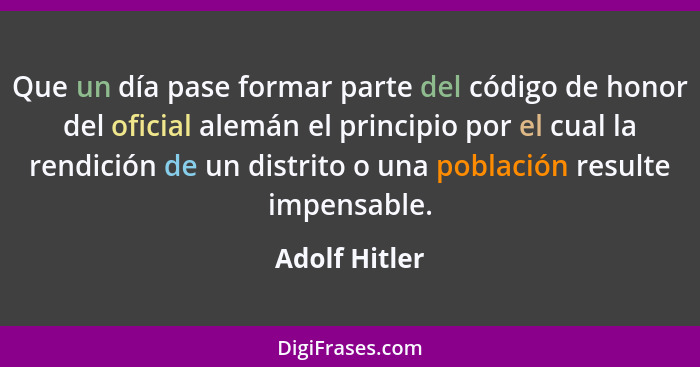 Que un día pase formar parte del código de honor del oficial alemán el principio por el cual la rendición de un distrito o una població... - Adolf Hitler