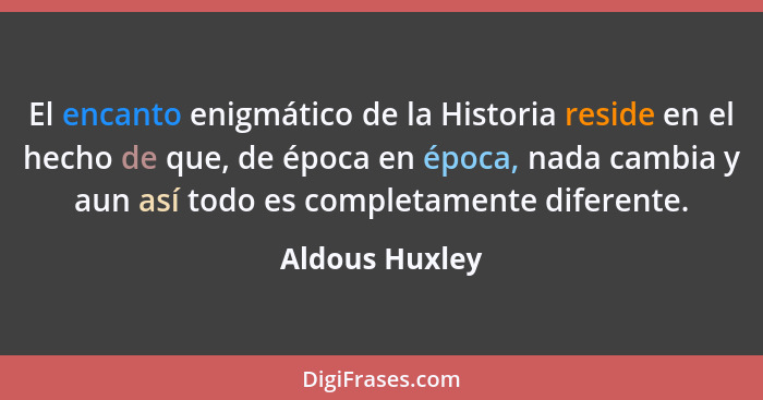 El encanto enigmático de la Historia reside en el hecho de que, de época en época, nada cambia y aun así todo es completamente diferen... - Aldous Huxley