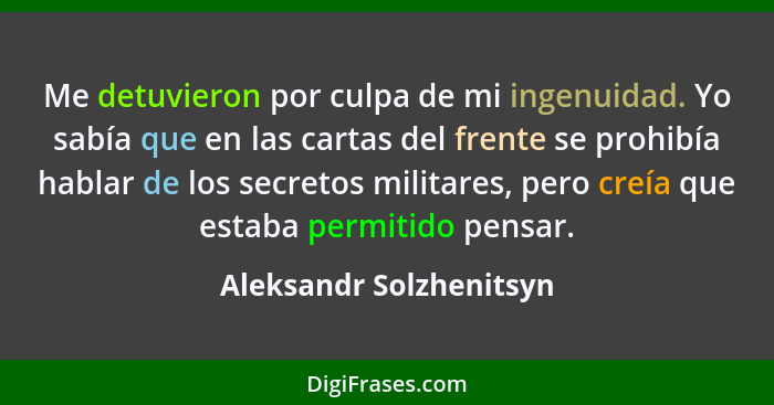 Me detuvieron por culpa de mi ingenuidad. Yo sabía que en las cartas del frente se prohibía hablar de los secretos militares,... - Aleksandr Solzhenitsyn