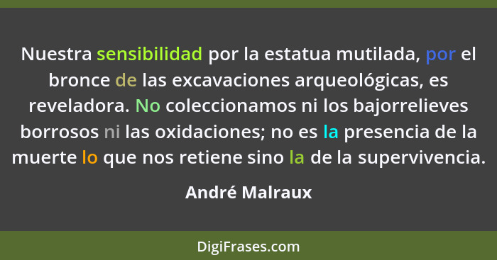 Nuestra sensibilidad por la estatua mutilada, por el bronce de las excavaciones arqueológicas, es reveladora. No coleccionamos ni los... - André Malraux