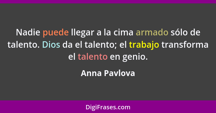 Nadie puede llegar a la cima armado sólo de talento. Dios da el talento; el trabajo transforma el talento en genio.... - Anna Pavlova