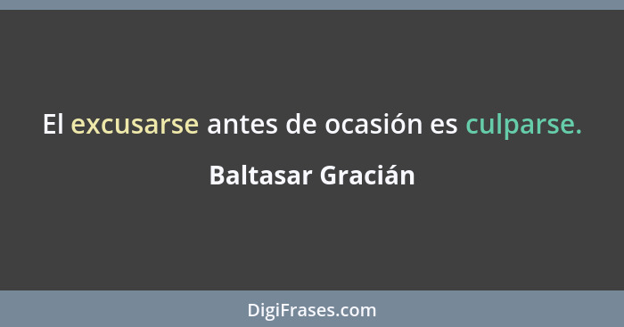 El excusarse antes de ocasión es culparse.... - Baltasar Gracián