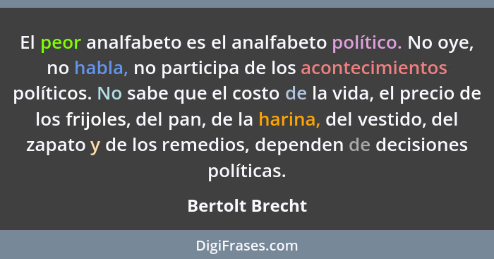 El peor analfabeto es el analfabeto político. No oye, no habla, no participa de los acontecimientos políticos. No sabe que el costo d... - Bertolt Brecht