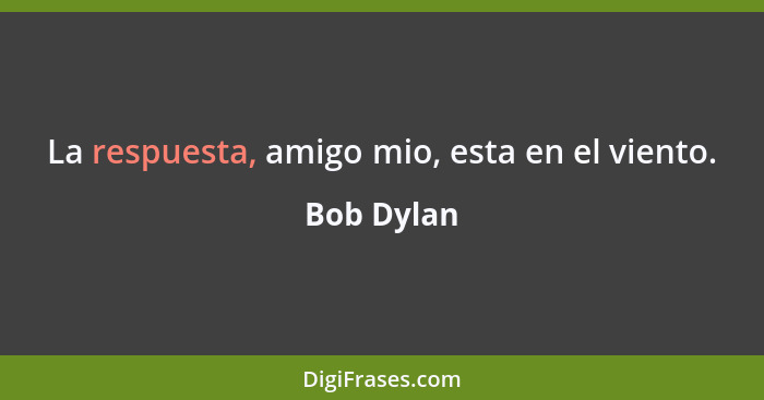 La respuesta, amigo mio, esta en el viento.... - Bob Dylan