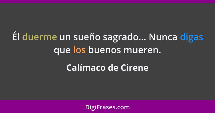 Él duerme un sueño sagrado... Nunca digas que los buenos mueren.... - Calímaco de Cirene